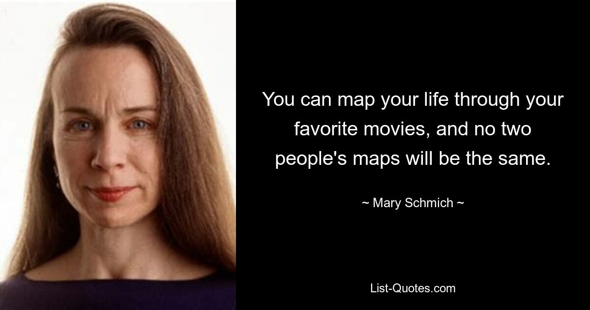 You can map your life through your favorite movies, and no two people's maps will be the same. — © Mary Schmich