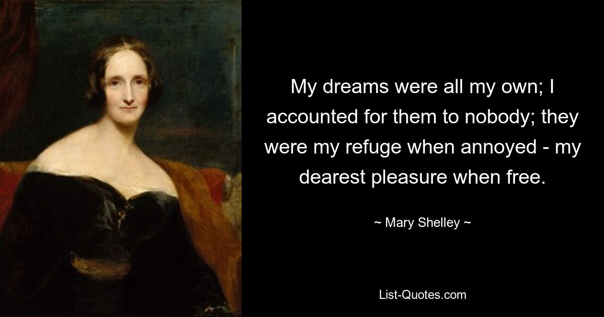 My dreams were all my own; I accounted for them to nobody; they were my refuge when annoyed - my dearest pleasure when free. — © Mary Shelley