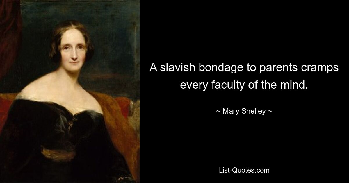 A slavish bondage to parents cramps every faculty of the mind. — © Mary Shelley