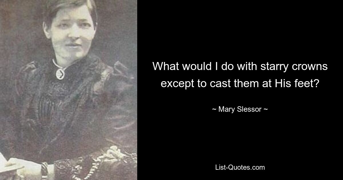 What would I do with starry crowns except to cast them at His feet? — © Mary Slessor