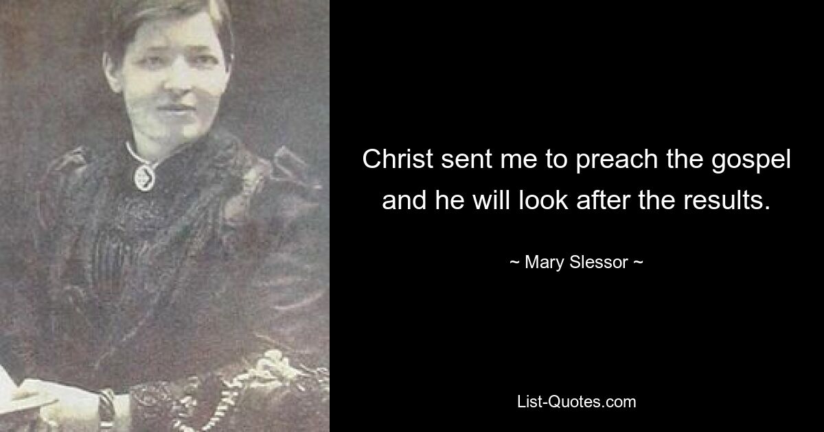 Christ sent me to preach the gospel and he will look after the results. — © Mary Slessor