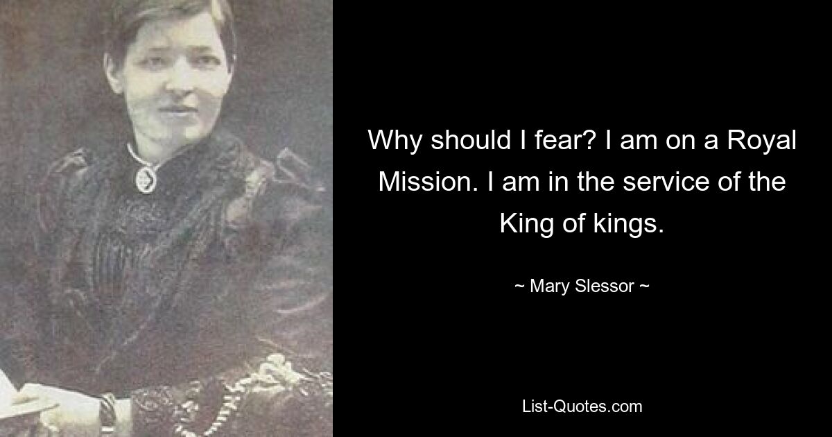 Why should I fear? I am on a Royal Mission. I am in the service of the King of kings. — © Mary Slessor