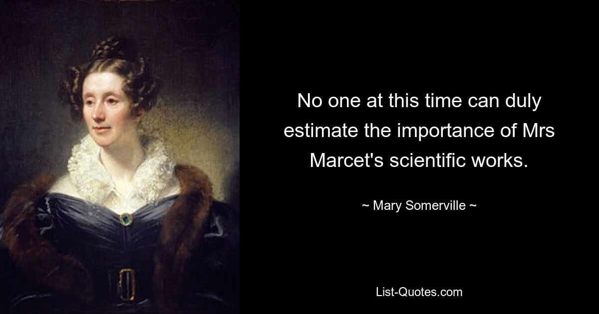 No one at this time can duly estimate the importance of Mrs Marcet's scientific works. — © Mary Somerville