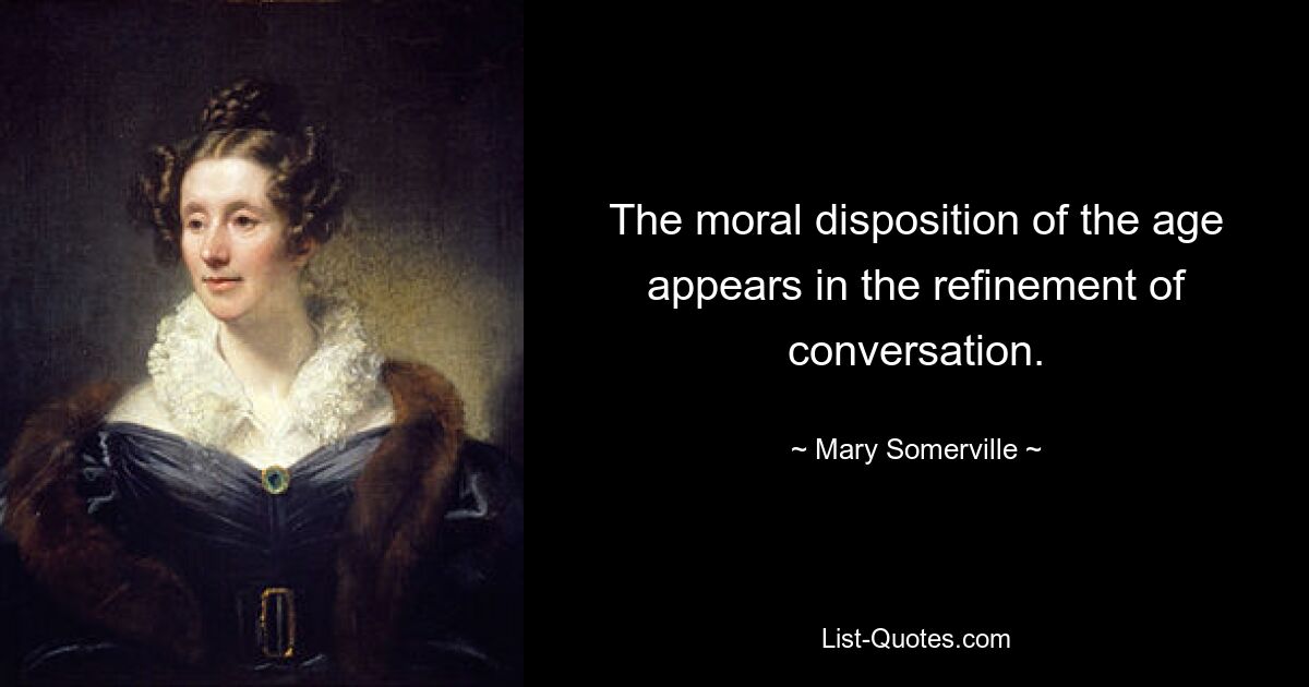 The moral disposition of the age appears in the refinement of conversation. — © Mary Somerville