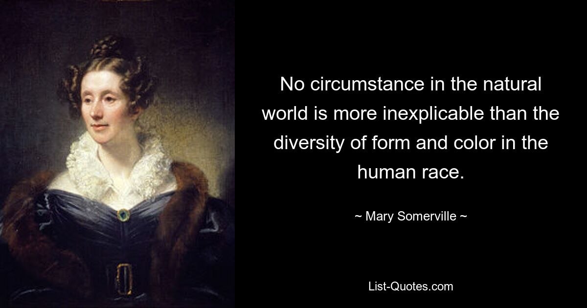 No circumstance in the natural world is more inexplicable than the diversity of form and color in the human race. — © Mary Somerville