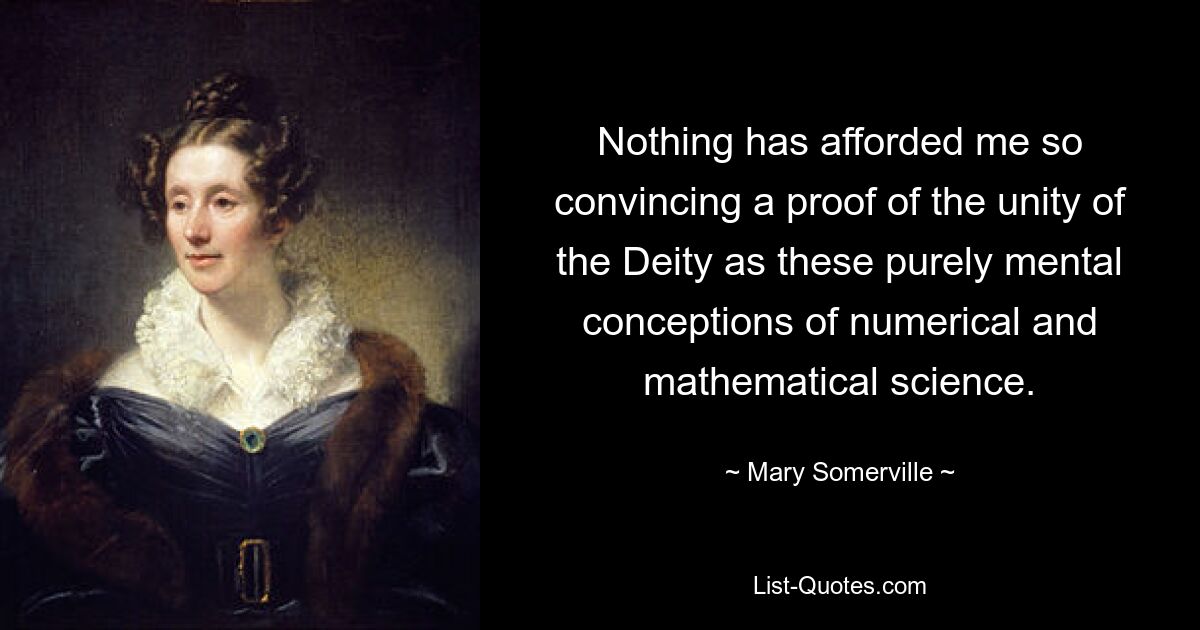 Nothing has afforded me so convincing a proof of the unity of the Deity as these purely mental conceptions of numerical and mathematical science. — © Mary Somerville