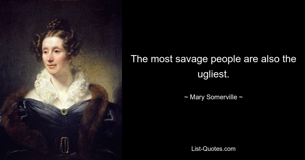 The most savage people are also the ugliest. — © Mary Somerville