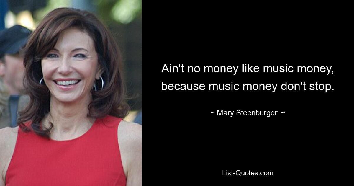 Ain't no money like music money, because music money don't stop. — © Mary Steenburgen