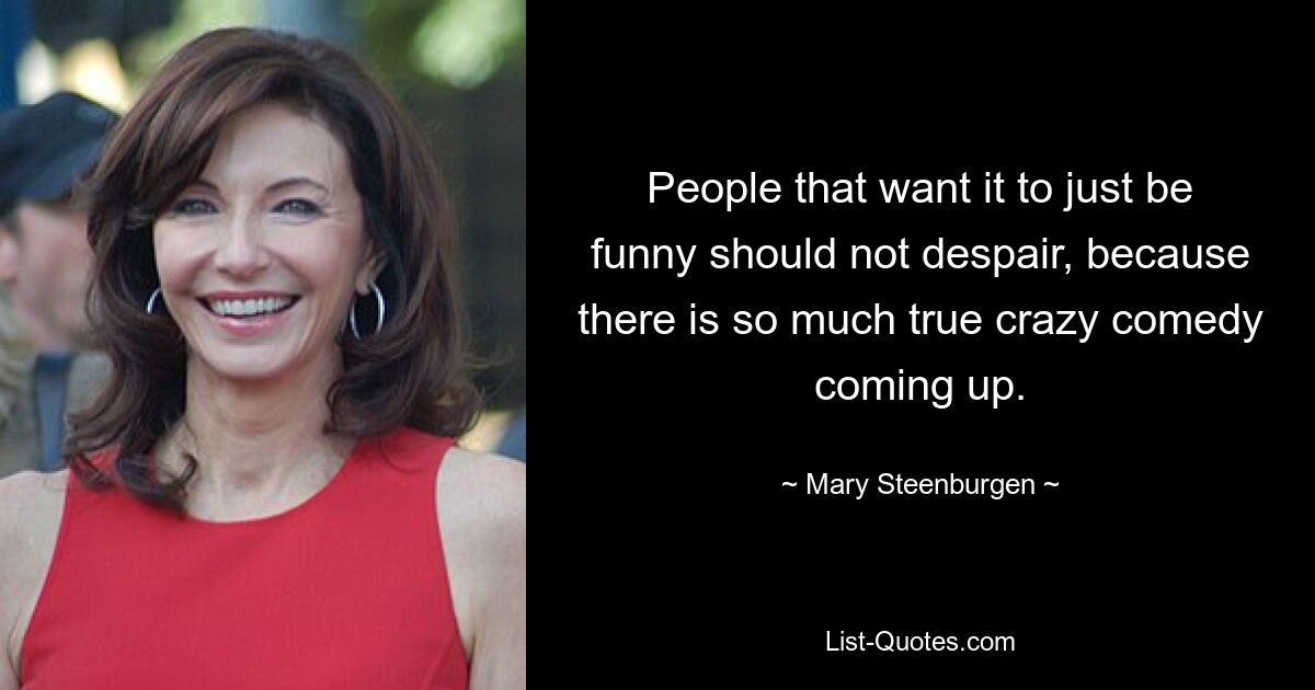 People that want it to just be funny should not despair, because there is so much true crazy comedy coming up. — © Mary Steenburgen