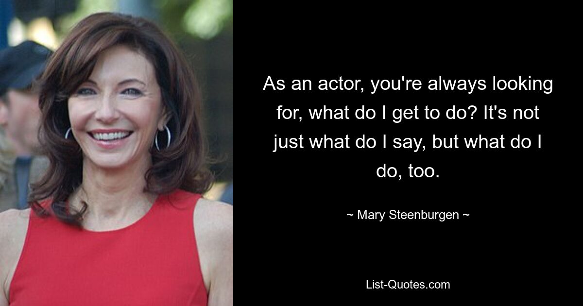 As an actor, you're always looking for, what do I get to do? It's not just what do I say, but what do I do, too. — © Mary Steenburgen