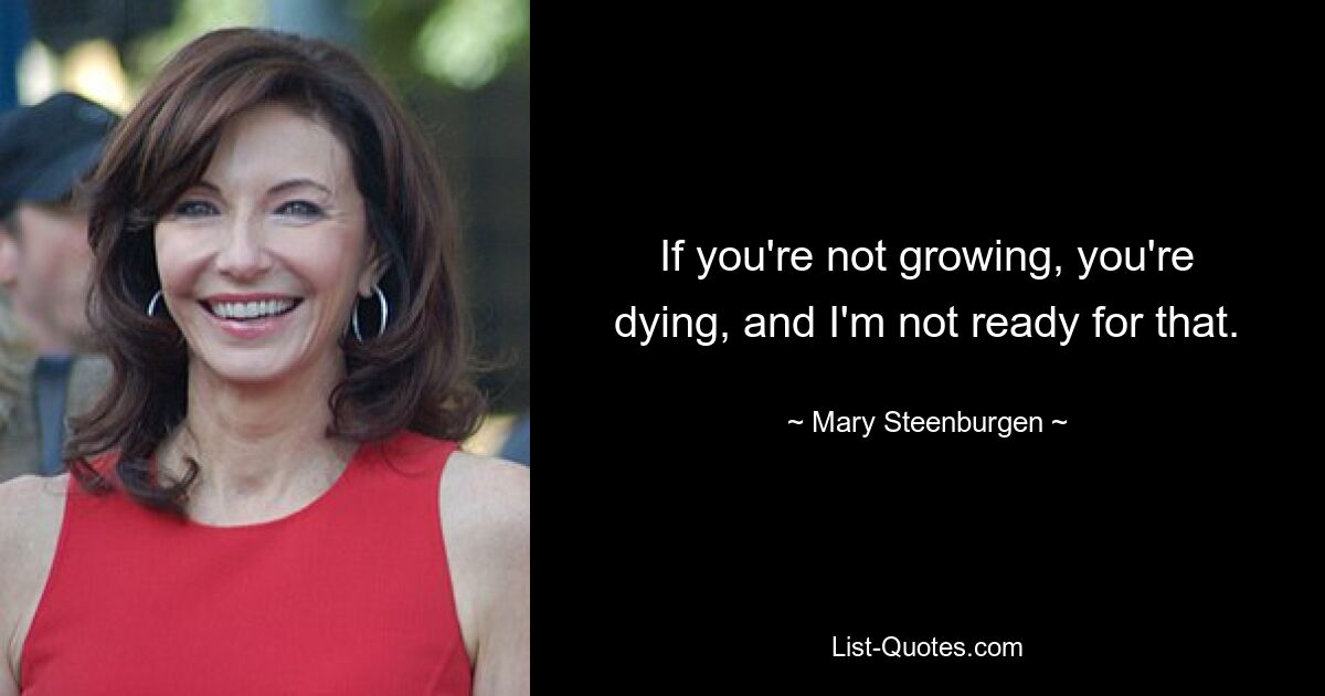 If you're not growing, you're dying, and I'm not ready for that. — © Mary Steenburgen