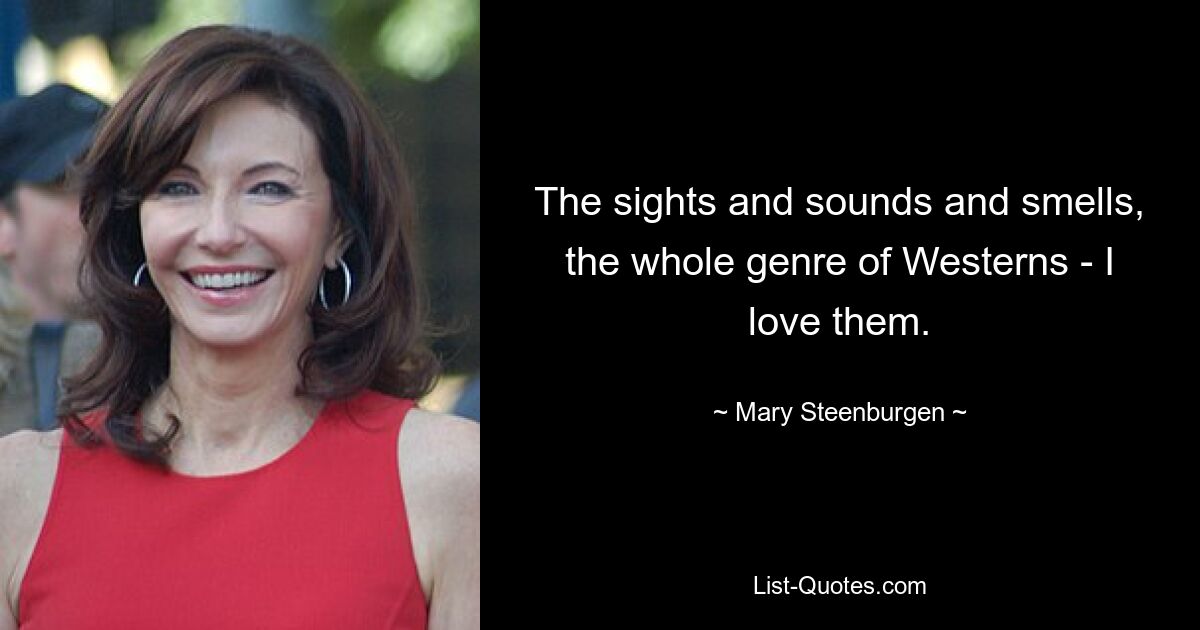 The sights and sounds and smells, the whole genre of Westerns - I love them. — © Mary Steenburgen