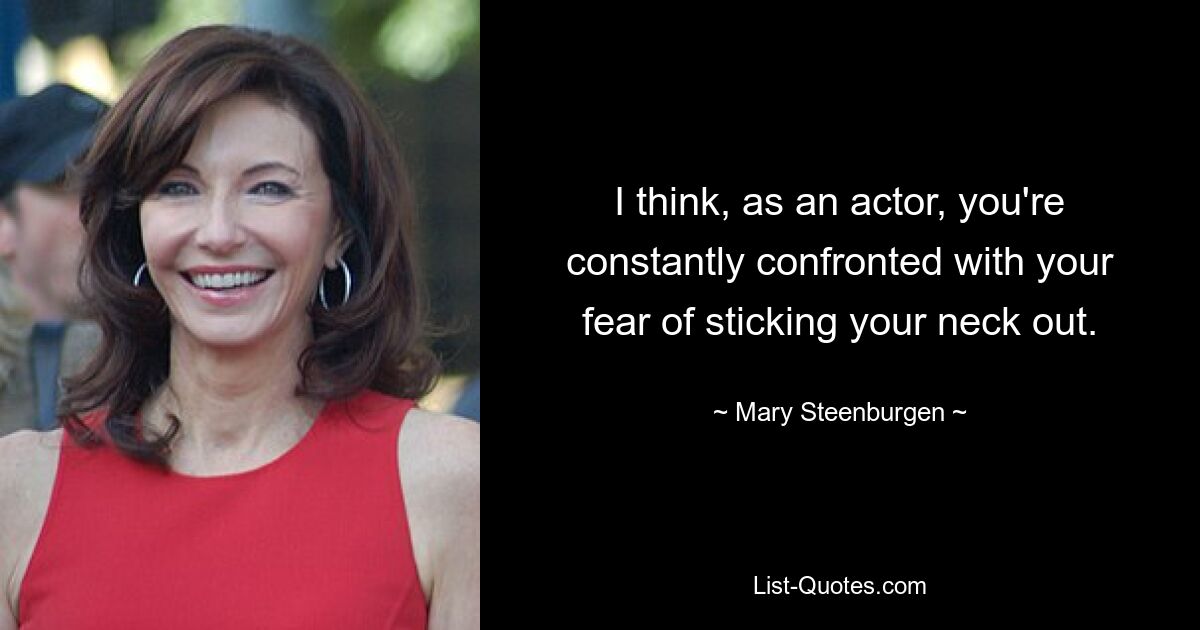 I think, as an actor, you're constantly confronted with your fear of sticking your neck out. — © Mary Steenburgen