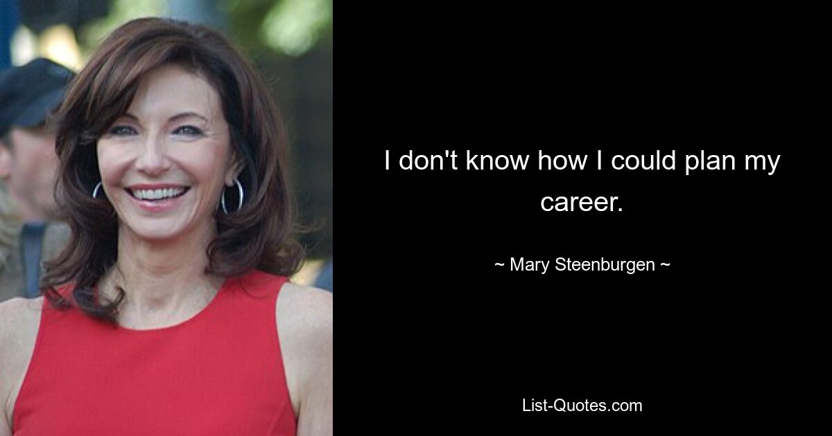 I don't know how I could plan my career. — © Mary Steenburgen