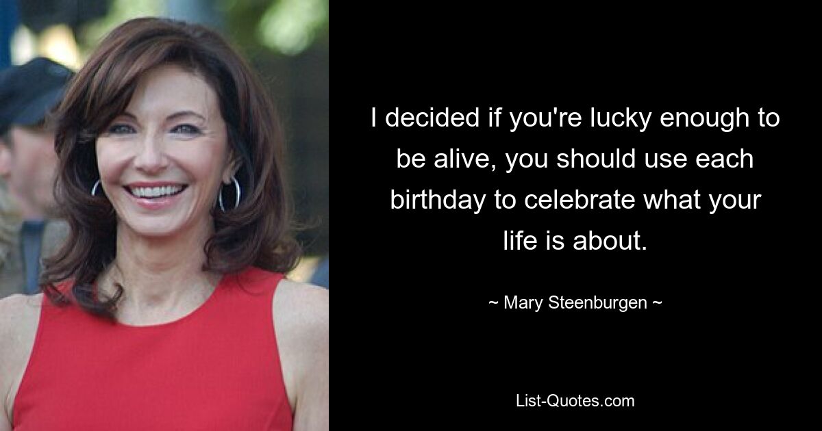 I decided if you're lucky enough to be alive, you should use each birthday to celebrate what your life is about. — © Mary Steenburgen