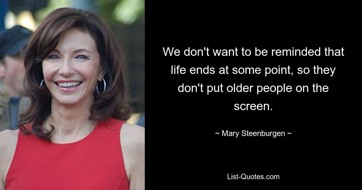 We don't want to be reminded that life ends at some point, so they don't put older people on the screen. — © Mary Steenburgen