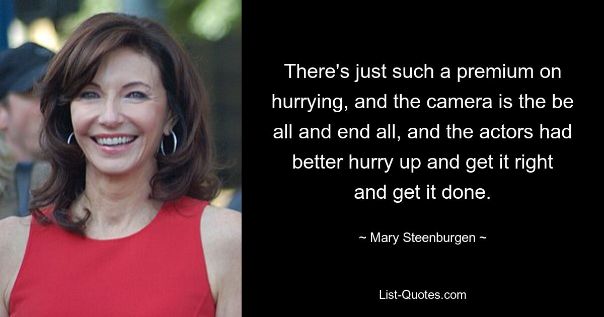 There's just such a premium on hurrying, and the camera is the be all and end all, and the actors had better hurry up and get it right and get it done. — © Mary Steenburgen