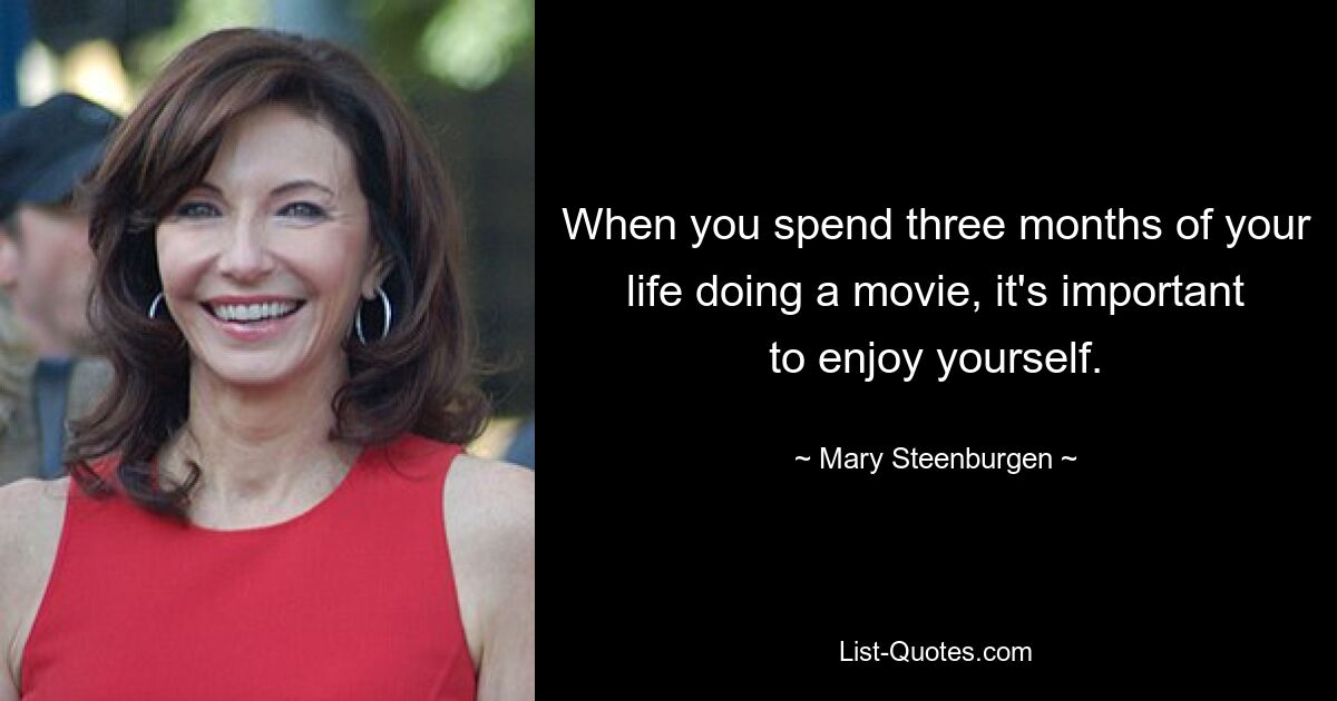 When you spend three months of your life doing a movie, it's important to enjoy yourself. — © Mary Steenburgen