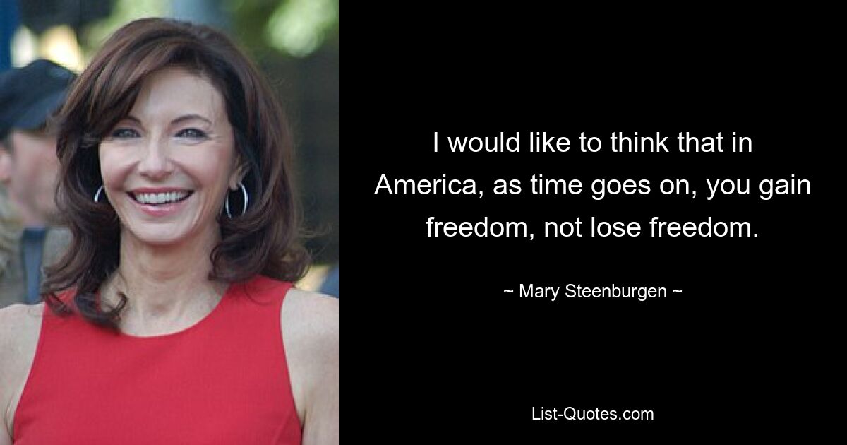 I would like to think that in America, as time goes on, you gain freedom, not lose freedom. — © Mary Steenburgen