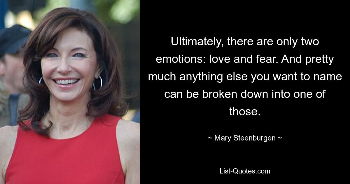 Ultimately, there are only two emotions: love and fear. And pretty much anything else you want to name can be broken down into one of those. — © Mary Steenburgen