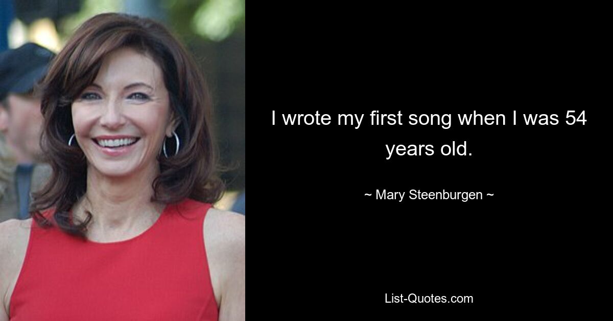 I wrote my first song when I was 54 years old. — © Mary Steenburgen