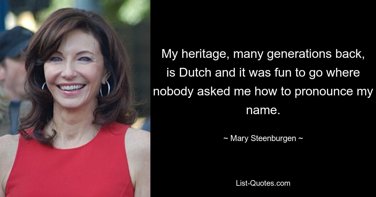 My heritage, many generations back, is Dutch and it was fun to go where nobody asked me how to pronounce my name. — © Mary Steenburgen