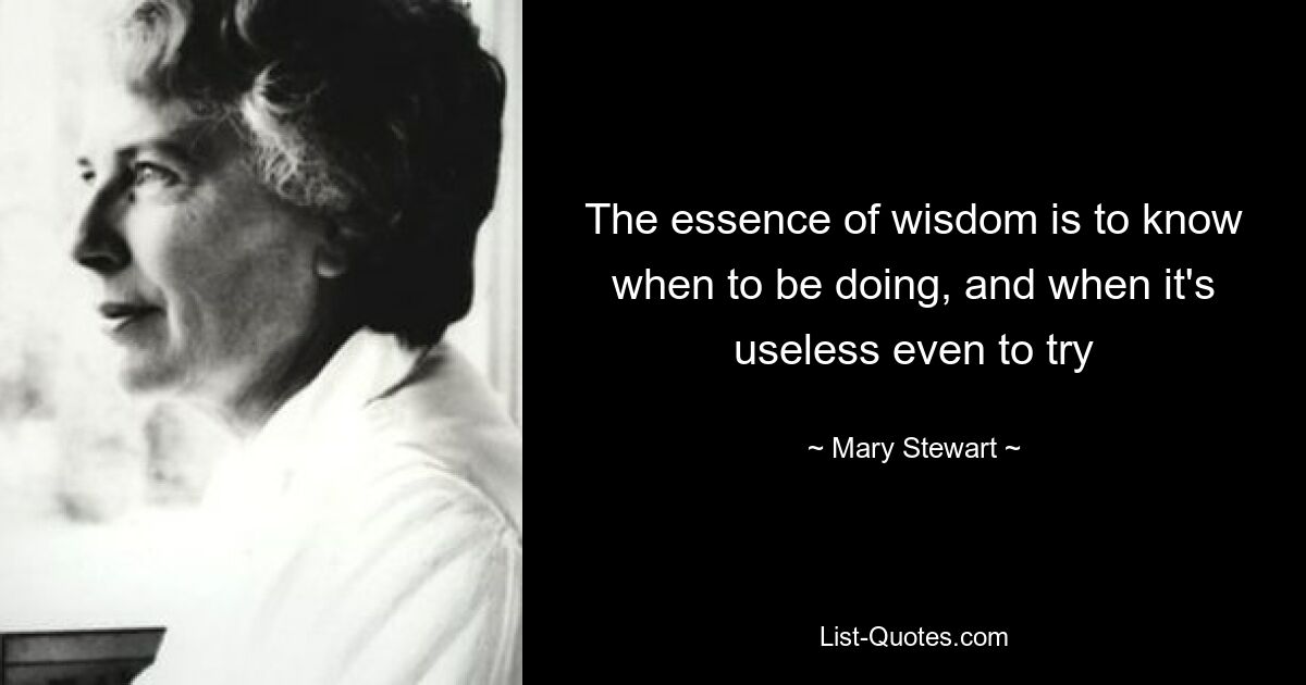 The essence of wisdom is to know when to be doing, and when it's useless even to try — © Mary Stewart