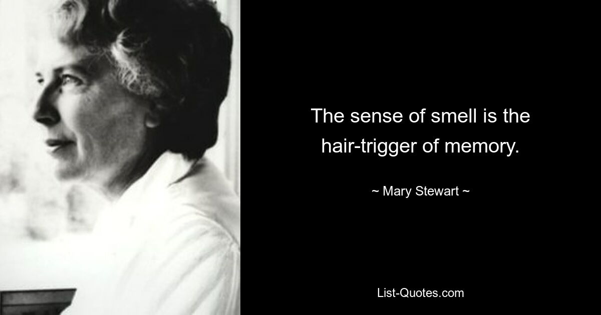 The sense of smell is the hair-trigger of memory. — © Mary Stewart