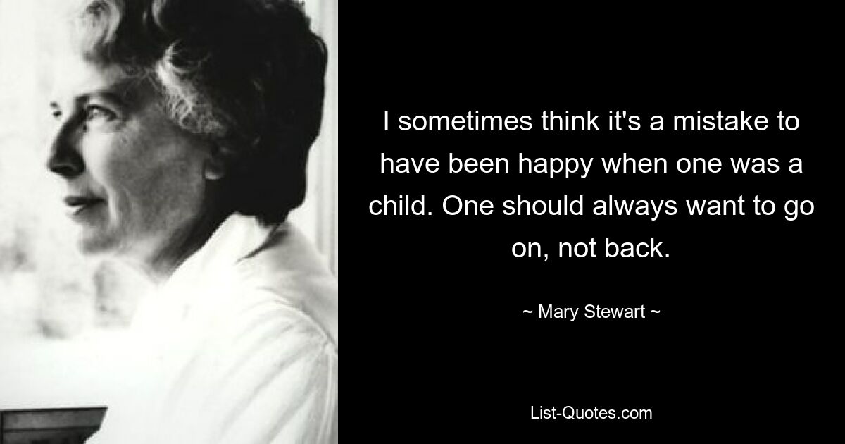 I sometimes think it's a mistake to have been happy when one was a child. One should always want to go on, not back. — © Mary Stewart