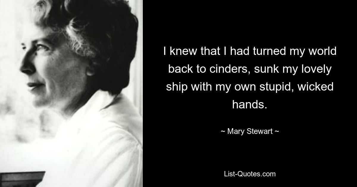 I knew that I had turned my world back to cinders, sunk my lovely ship with my own stupid, wicked hands. — © Mary Stewart