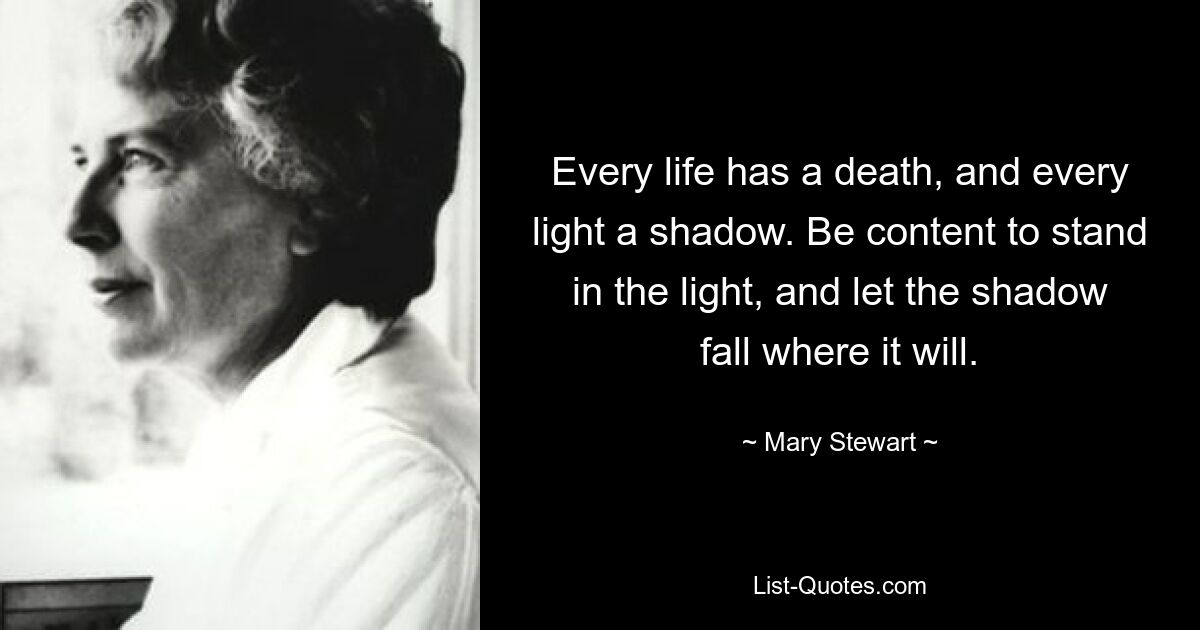 Every life has a death, and every light a shadow. Be content to stand in the light, and let the shadow fall where it will. — © Mary Stewart