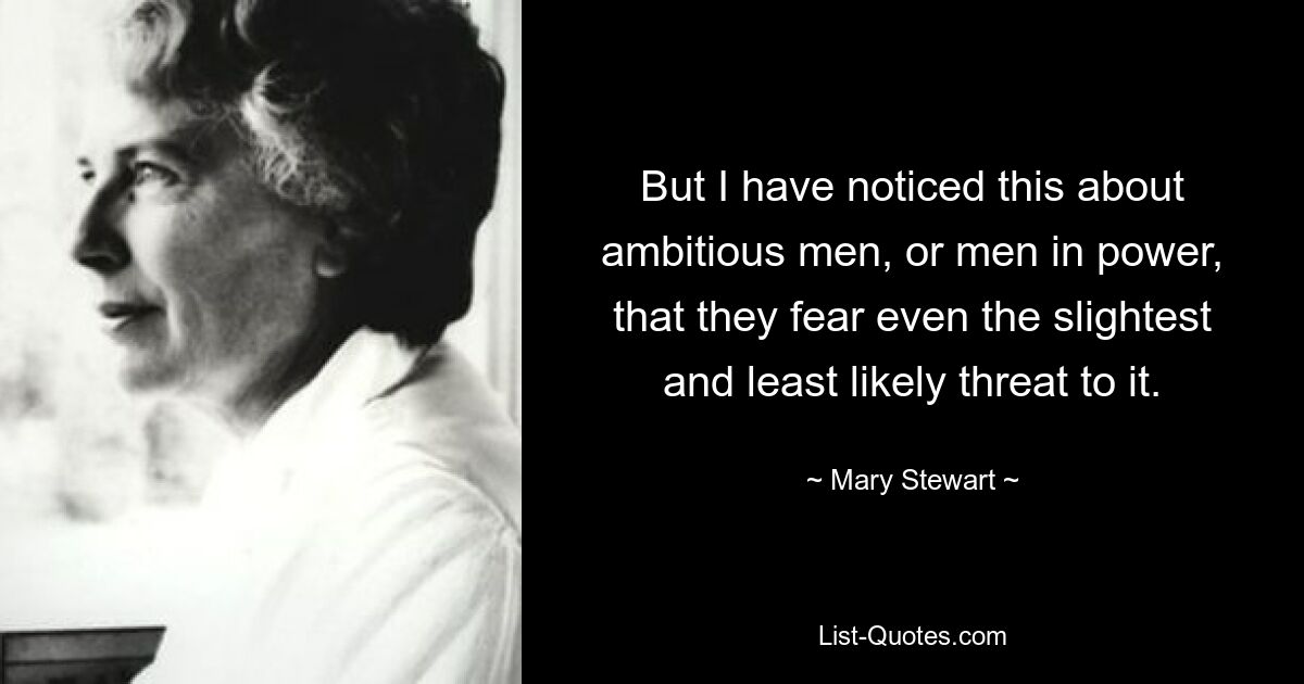 But I have noticed this about ambitious men, or men in power, that they fear even the slightest and least likely threat to it. — © Mary Stewart