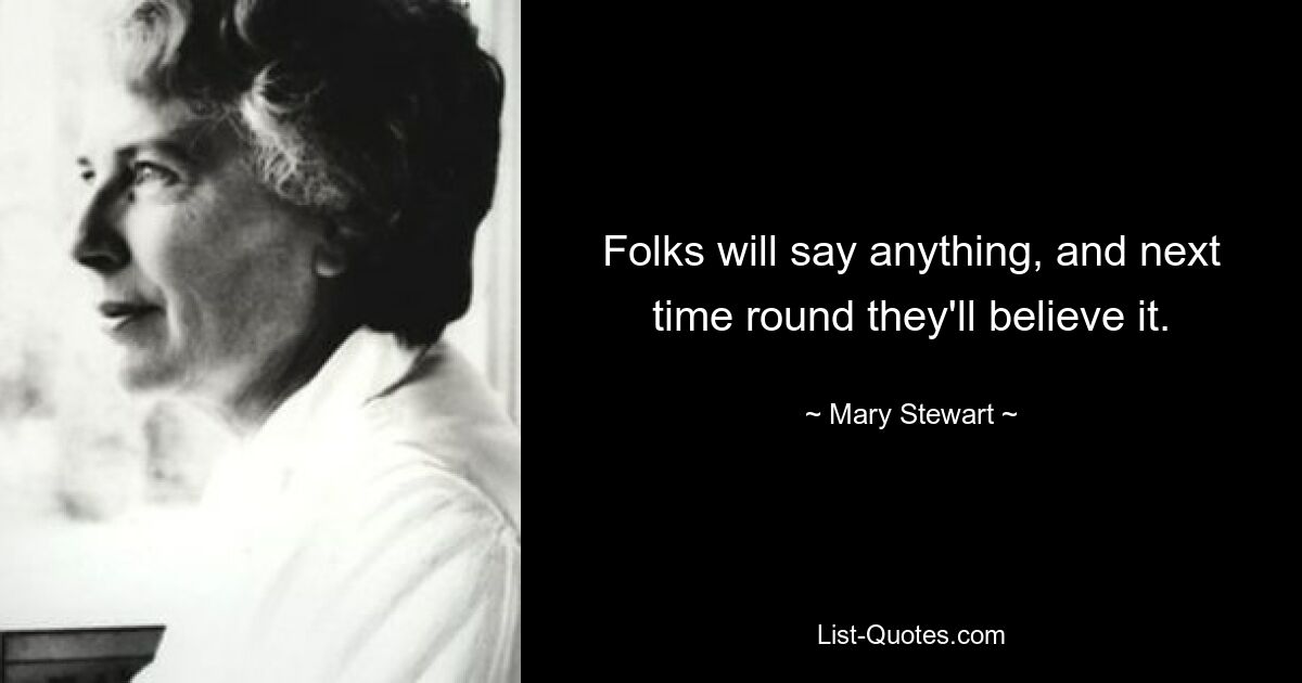 Folks will say anything, and next time round they'll believe it. — © Mary Stewart