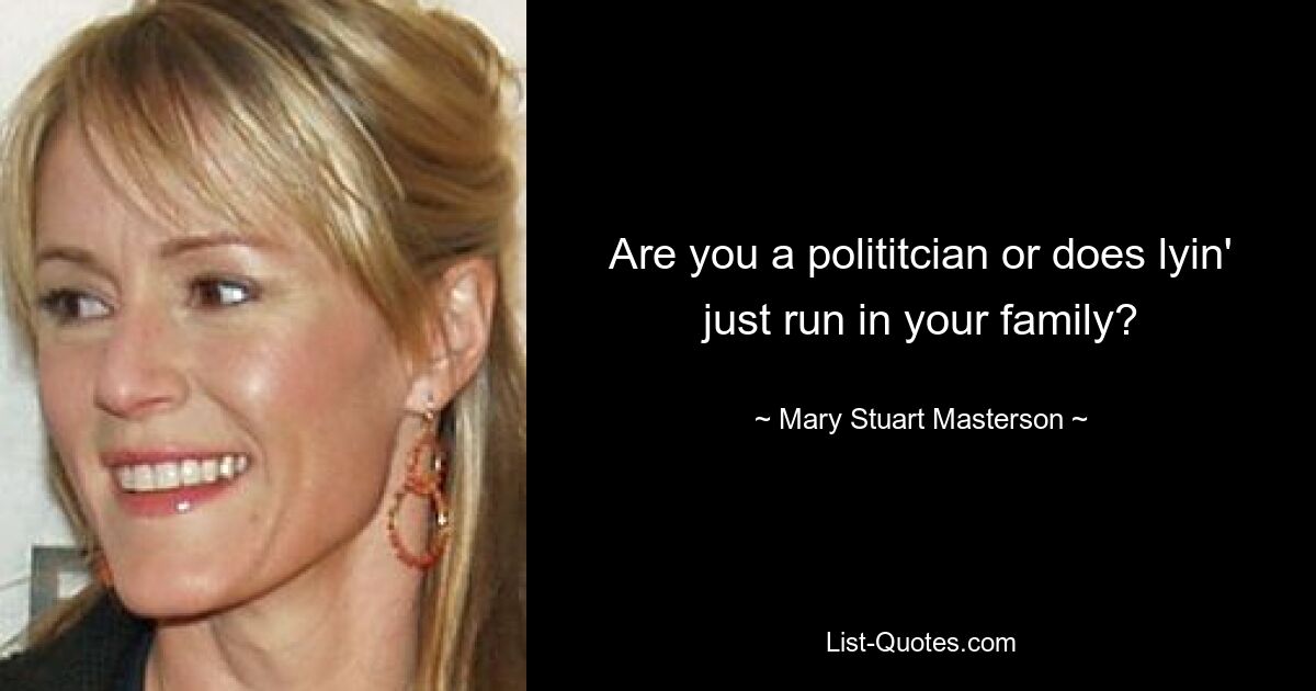 Are you a polititcian or does lyin' just run in your family? — © Mary Stuart Masterson