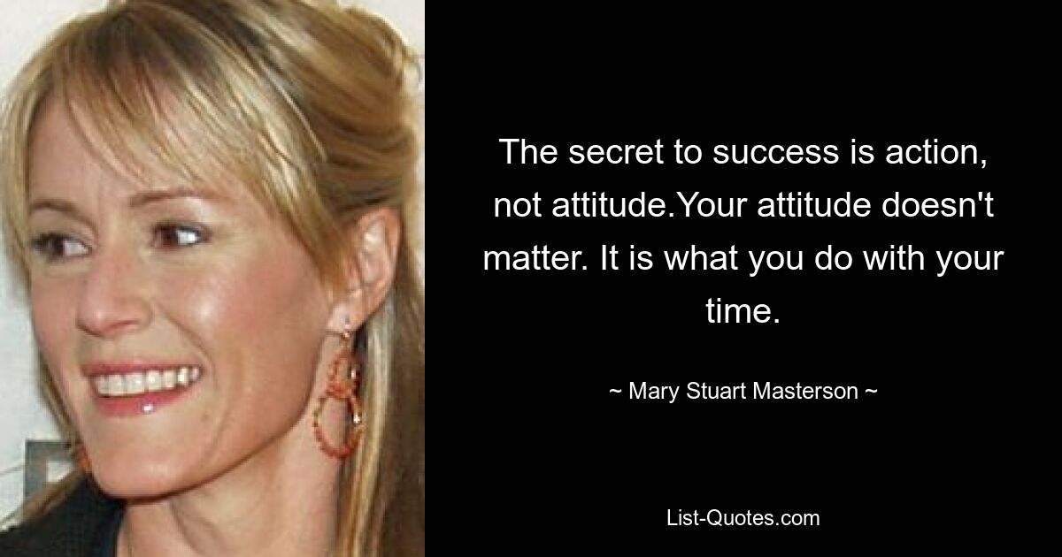 The secret to success is action, not attitude.Your attitude doesn't matter. It is what you do with your time. — © Mary Stuart Masterson