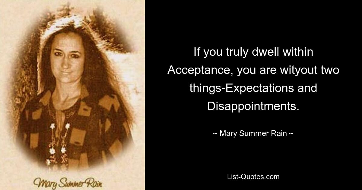 If you truly dwell within Acceptance, you are wityout two things-Expectations and Disappointments. — © Mary Summer Rain