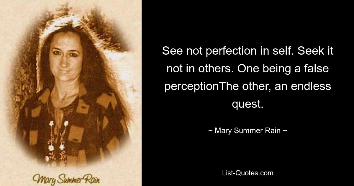 See not perfection in self. Seek it not in others. One being a false perceptionThe other, an endless quest. — © Mary Summer Rain