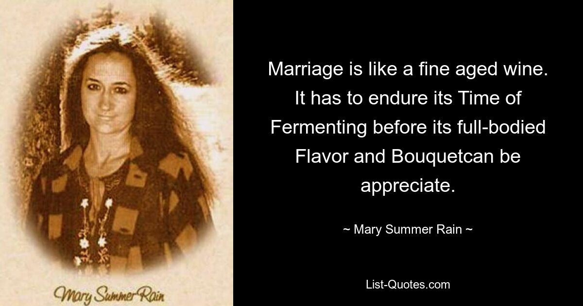 Marriage is like a fine aged wine. It has to endure its Time of Fermenting before its full-bodied Flavor and Bouquetcan be appreciate. — © Mary Summer Rain