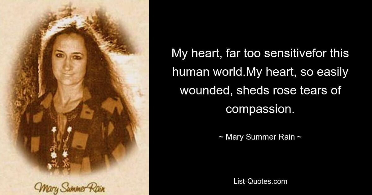 My heart, far too sensitivefor this human world.My heart, so easily wounded, sheds rose tears of compassion. — © Mary Summer Rain