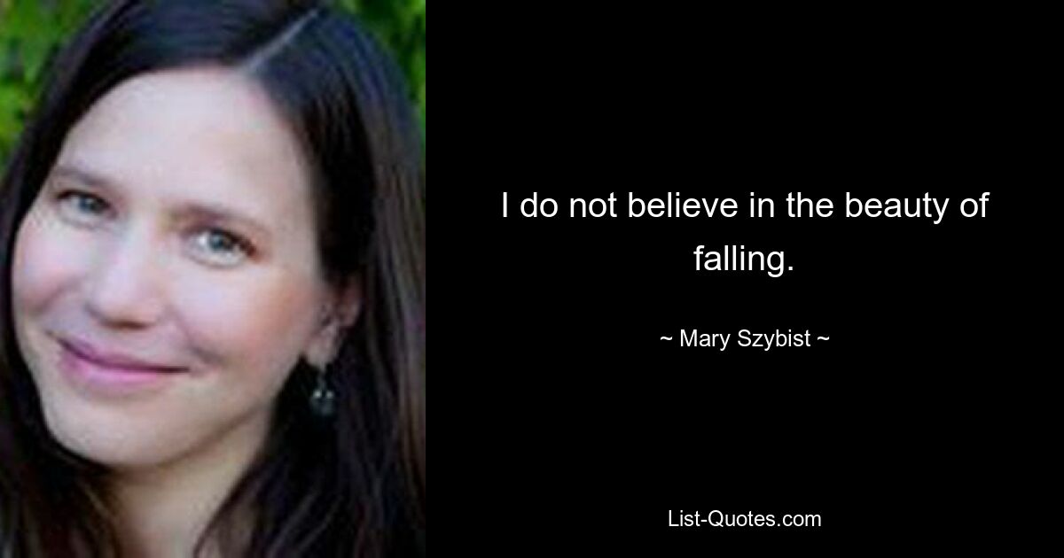 I do not believe in the beauty of falling. — © Mary Szybist