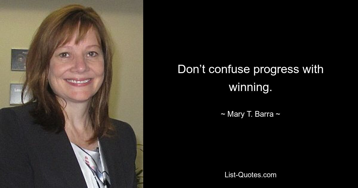 Don’t confuse progress with winning. — © Mary T. Barra