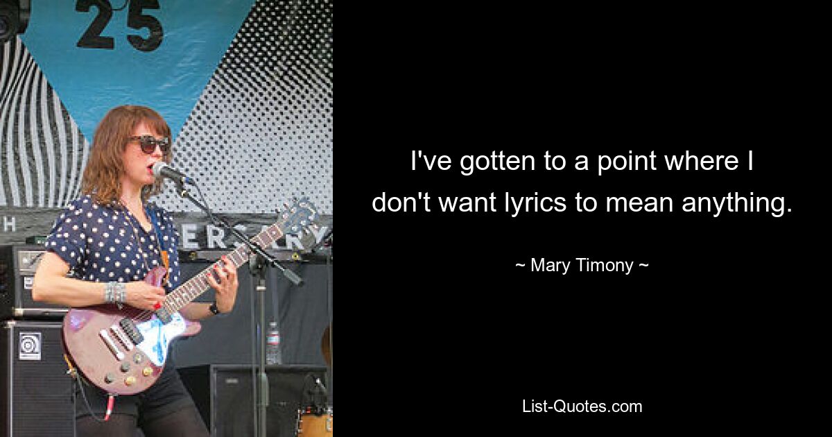 I've gotten to a point where I don't want lyrics to mean anything. — © Mary Timony