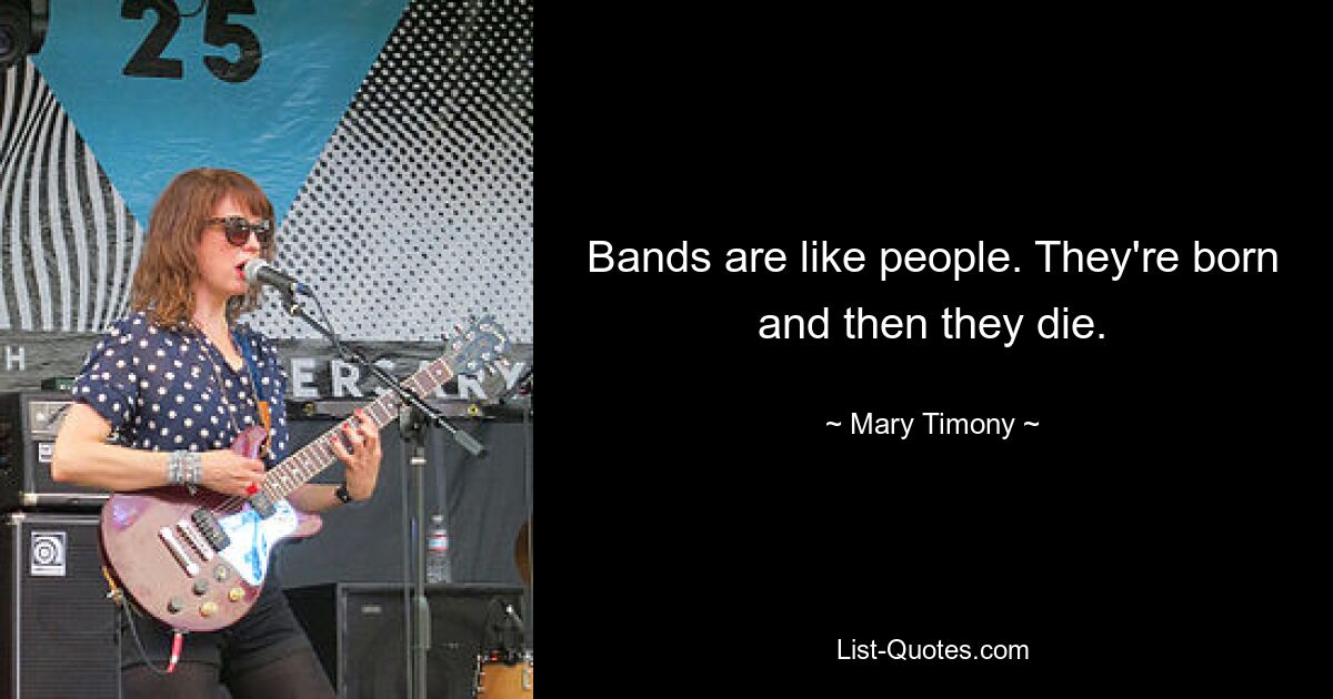 Bands are like people. They're born and then they die. — © Mary Timony