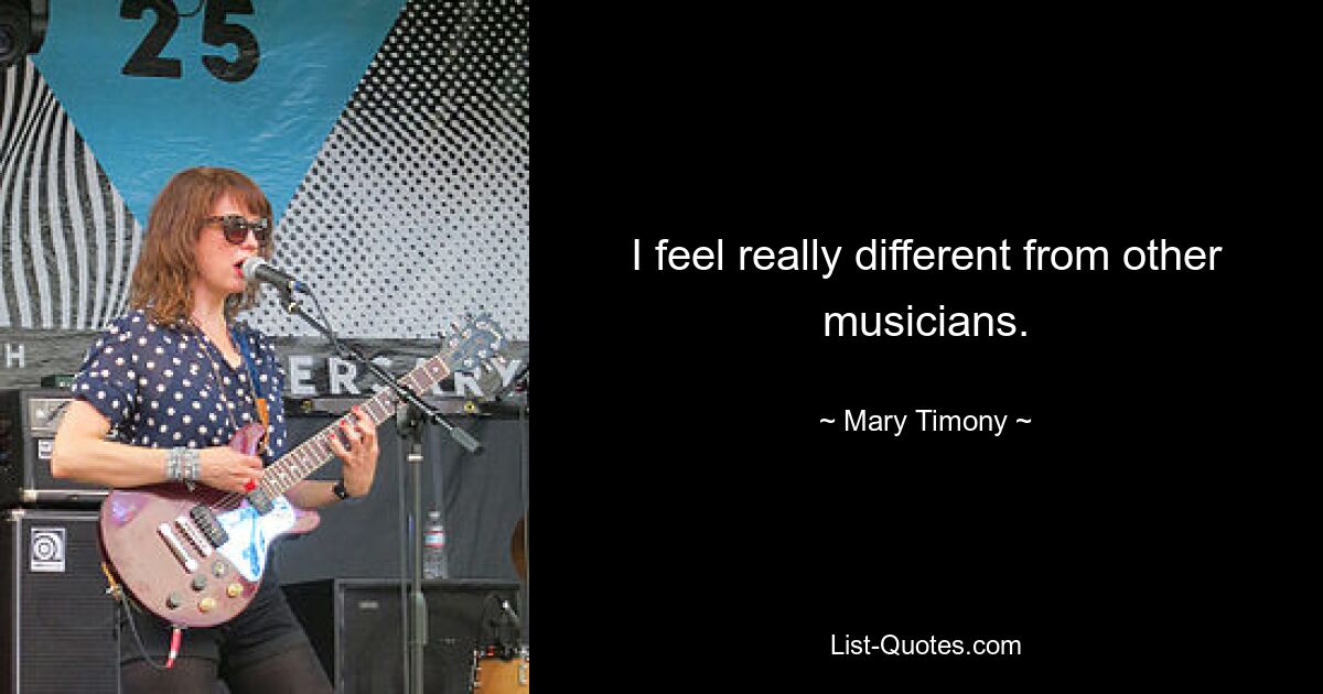 I feel really different from other musicians. — © Mary Timony