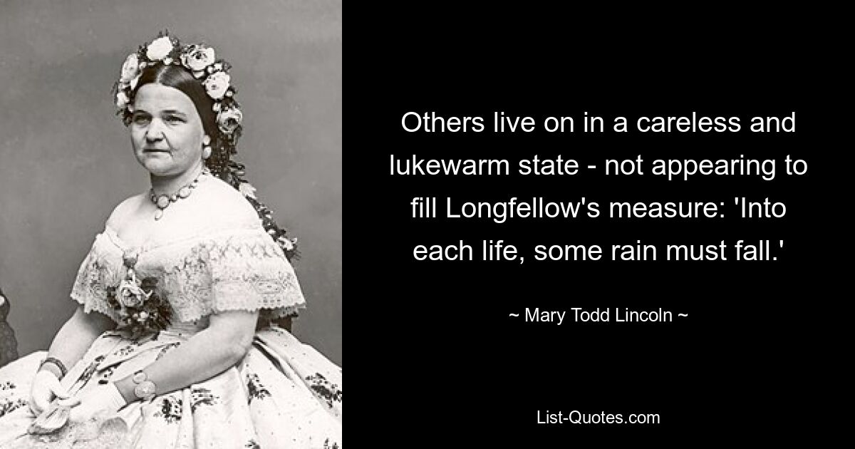 Others live on in a careless and lukewarm state - not appearing to fill Longfellow's measure: 'Into each life, some rain must fall.' — © Mary Todd Lincoln