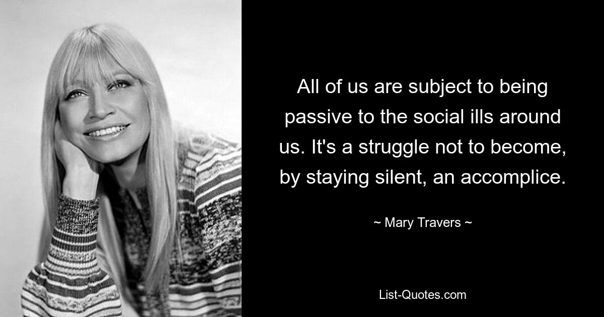 All of us are subject to being passive to the social ills around us. It's a struggle not to become, by staying silent, an accomplice. — © Mary Travers