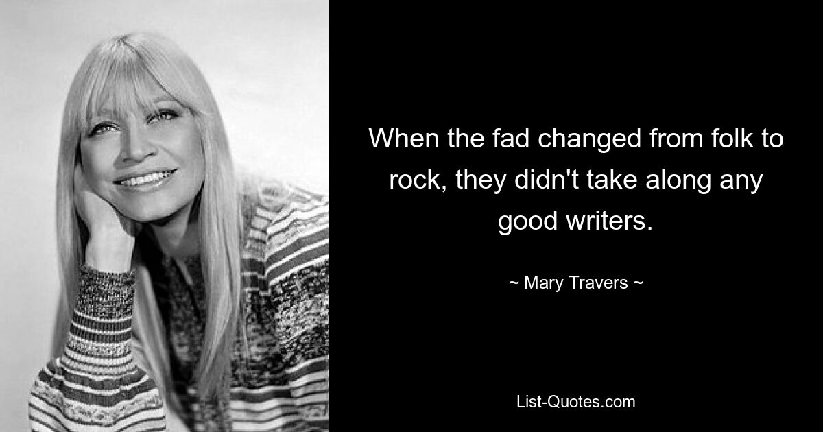 When the fad changed from folk to rock, they didn't take along any good writers. — © Mary Travers