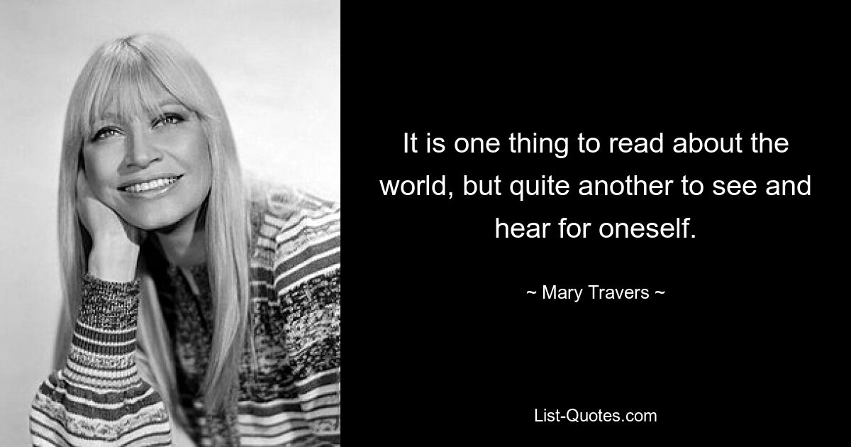 It is one thing to read about the world, but quite another to see and hear for oneself. — © Mary Travers