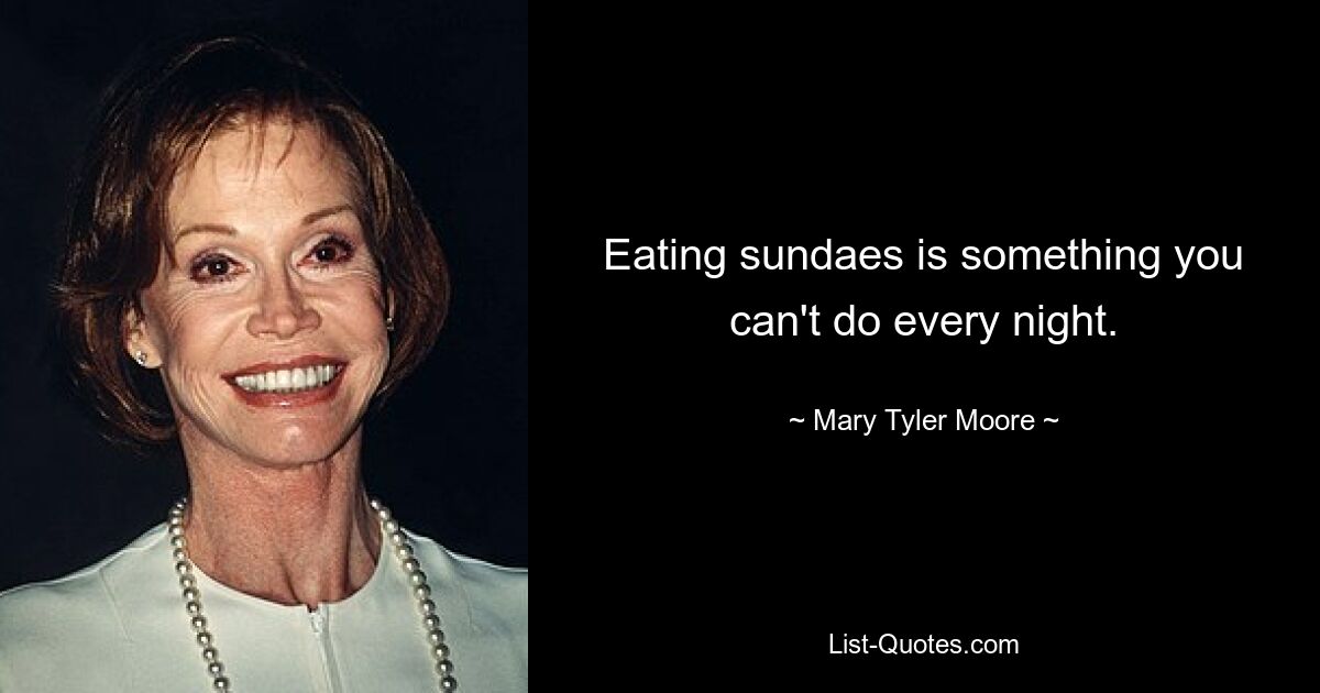 Eating sundaes is something you can't do every night. — © Mary Tyler Moore