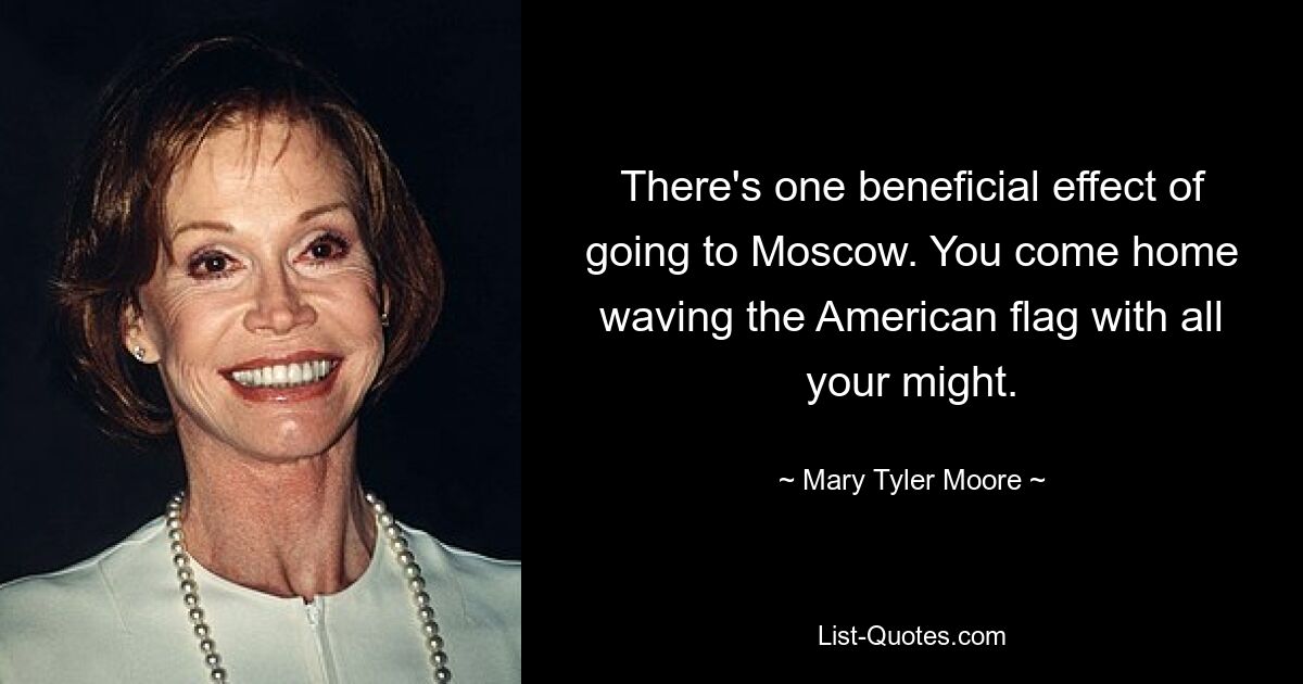 There's one beneficial effect of going to Moscow. You come home waving the American flag with all your might. — © Mary Tyler Moore